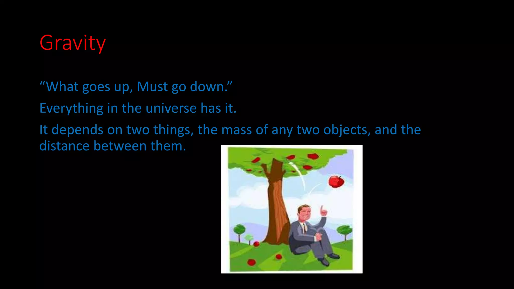 Gravity 
“What goes up, Must go down.” 
Everything in the universe has it. 
It depends on two things, the mass of any two objects, and the 
distance between them. 
 