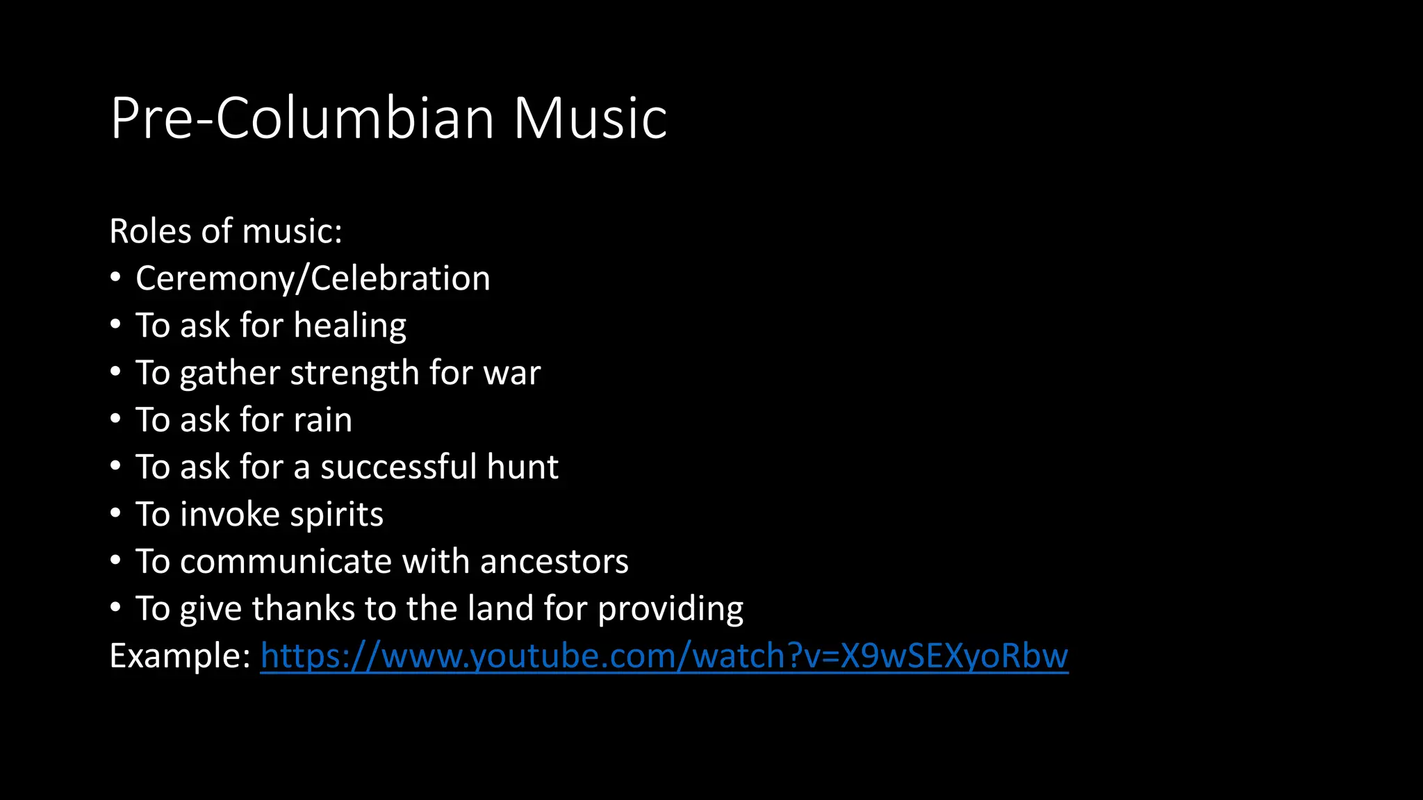 Pre-Columbian Music
Roles of music:
• Ceremony/Celebration
• To ask for healing
• To gather strength for war
• To ask for rain
• To ask for a successful hunt
• To invoke spirits
• To communicate with ancestors
• To give thanks to the land for providing
Example: https://www.youtube.com/watch?v=X9wSEXyoRbw
 