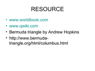 RESOURCE
• www.worldbook.com
• www.qwiki.com
• Bermuda triangle by Andrew Hopkins
• http://www.bermuda-
triangle.org/html/columbus.html
