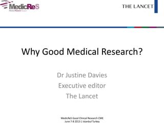 MedicReS Good Clinical Research CME
June 7-8 2013 | Istanbul Turkey
MedicReS Good Clinical Research CME
June 7-8 2013 | Istanbul Turkey
Why Good Medical Research?
Dr Justine Davies
Executive editor
The Lancet
 