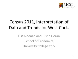 Census 2011, Interpretation of
Data and Trends for West Cork.
    Lisa Noonan and Justin Doran
         School of Economics
        University College Cork

                                   1
 