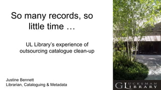 So many records, so
little time …
UL Library’s experience of
outsourcing catalogue clean-up
Justine Bennett
Librarian, Cataloguing & Metadata
 