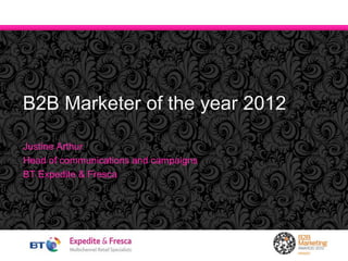 B2B Marketer of the year 2012
Justine Arthur
Head of communications and campaigns
BT Expedite & Fresca
 