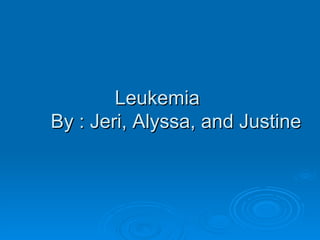 Leukemia  By : Jeri, Alyssa, and Justine 