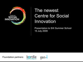 The newest Centre for Social Innovation Presentation to SIX Summer School 15 July 2009 Foundation partners:                         