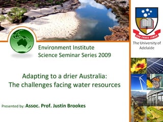 Environment Institute Science Seminar Series 2009 Adapting to a drier Australia: The challenges facing water resources Presented by:  Assoc. Prof. Justin Brookes 