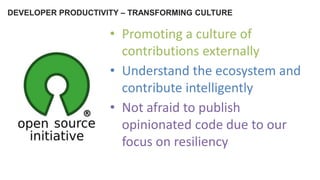 DEVELOPER PRODUCTIVITY – TRANSFORMING CULTURE
• Promoting a culture of
contributions externally
• Understand the ecosystem and
contribute intelligently
• Not afraid to publish
opinionated code due to our
focus on resiliency
 