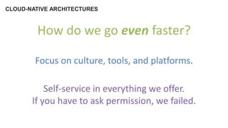 CLOUD-NATIVE ARCHITECTURES
How do we go even faster?
Focus on culture, tools, and platforms.
Self-service in everything we offer.
If you have to ask permission, we failed.
 