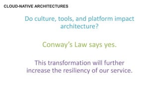 CLOUD-NATIVE ARCHITECTURES
Do culture, tools, and platform impact
architecture?
Conway’s Law says yes.
This transformation will further
increase the resiliency of our service.
 
