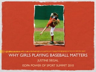 WHY GIRLS PLAYING BASEBALL MATTERS
              JUSTINE SIEGAL
     ISDPA POWER OF SPORT SUMMIT 2010
 