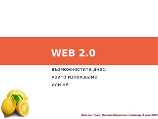WEB 2.0
възможностите днес,
които използваме
или не




          Жюстин Томс. Онлайн Маркетинг Семинар. 9 юни 2009
 