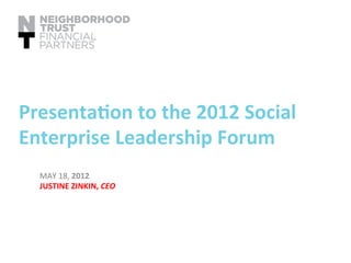 MAY	
  18,	
  2012	
  	
  
JUSTINE	
  ZINKIN,	
  CEO	
  
	
  
	
  
Presenta6on	
  to	
  the	
  2012	
  Social	
  
Enterprise	
  Leadership	
  Forum	
  
 