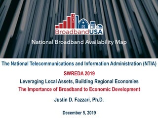 December 5, 2019
SWREDA 2019
Leveraging Local Assets, Building Regional Economies
The Importance of Broadband to Economic Development
The National Telecommunications and Information Administration (NTIA)
Justin D. Fazzari, Ph.D.
 