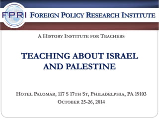 TEACHING ABOUT ISRAEL
AND PALESTINE
HOTEL PALOMAR, 117 S 17TH ST, PHILADELPHIA, PA 19103
OCTOBER 25-26, 2014
A HISTORY INSTITUTE FOR TEACHERS
 