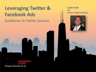 Leveraging Twitter &            Justin Freid
                                TPG
                                Director of Digital Marketing
Facebook Ads
Guidelines To Twitter Success




Chicago | November 12–16
 