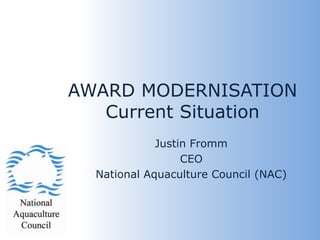 AWARD MODERNISATIONCurrent Situation Justin Fromm CEO National Aquaculture Council (NAC) 