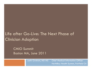 Life after Go-Live: The Next Phase of
Clinician Adoption
    CMIO Summit
    Boston MA, June 2011
            Justin Graham, MD MS   Chief Medical Information Officer
                                   NorthBay Health System, Fairfield CA
 