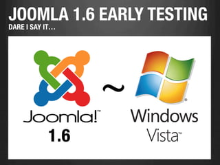 JOOMLA 1.6 EARLY TESTING
DARE I SAY IT…
 