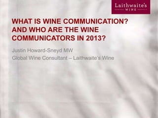 WHAT IS WINE COMMUNICATION?
AND WHO ARE THE WINE
COMMUNICATORS IN 2013?
Justin Howard-Sneyd MW
Global Wine Consultant – Laithwaite’s Wine

1

 