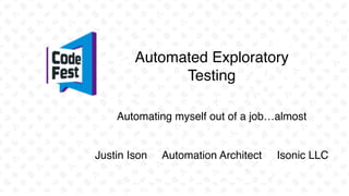 Automated Exploratory
Testing
Justin Ison Automation Architect Isonic LLC
Automating myself out of a job…almost
 