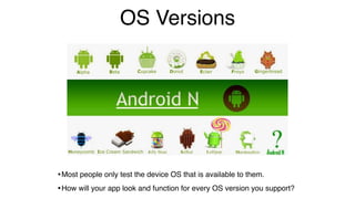OS Versions
•Most people only test the device OS that is available to them.
•How will your app look and function for every OS version you support?
 