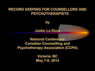 RECORD KEEPING FOR COUNSELLORS AND
PSYCHOTHERAPISTS
by
Justin La Rose
National Conference
Canadian Counselling and
Psychotherapy Association (CCPA)
Victoria, BC
May 7-9, 2014
 