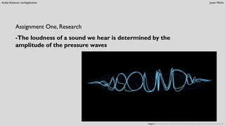 Audio Enhancer via Application Justin Marks
Assignment One, Research
-The loudness of a sound we hear is determined by the
amplitude of the pressure waves
https://brandednoise.com/2013/10/14/soundscapes-and-sonic-tapestries-part-1/
 