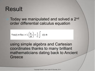 A Real (and Imaginary) ExampleConsider the following circuit:From Ohm’s law we know:VsinInput = i * ZVsinInput = R*i + jXl*i - jXc*iZ = R + jXl – jXcf = 1 Ghz (1*109)R = 50 ohmsXl = j2* π*f*10nH (10*10-9) = j62.83 ohms Xc = -j2* π*f*1pF (1*10-12) = -j159.16 ohmsLet’s calculate the voltage across the capacitorCopyright David F and Justin W Sorrells, 2011