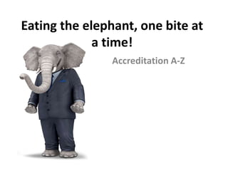 Eating the elephant, one bite at
a time!
Accreditation A-Z
 