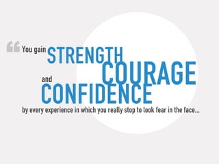 “ strength
 You gain


        and                     courage
        confidence
 by every experience in which you really stop to look fear in the face...
 