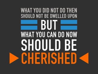 What you did not do then
should not be dwelled upon

         But
what you can do now
should be
cherished
 