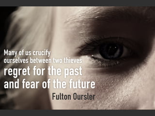 Many of us crucify
ourselves between two thieves
regret for the past
and fear of the future
                 Fulton Oursler
 