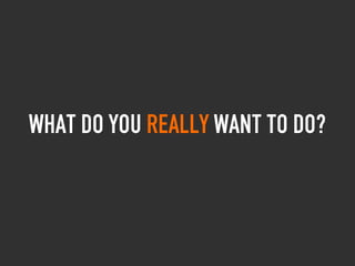 What do you Really want to do?
 