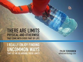 There are limits
physical and otherwise
that come with every part of life

I really enjoy finding
uncommonthose limits
that let me go around
                      ways           Tyler Tervooren
                                    advancedriskology.com
 