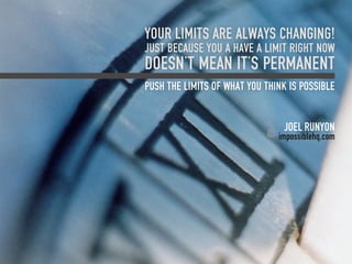 Your limits are always changing!
Just because you a have a limit right now
doesn’t mean it’s permanent
push the limits of what you think is possible


                                Joel Runyon
                               impossiblehq.com
 