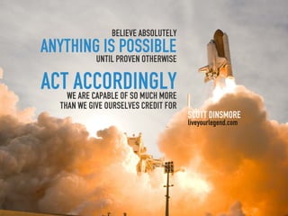 believe absolutely
anythinguntil proven otherwise
          is possible
actWeaccordingly
     are capable of so much more
    than we give ourselves credit for
                                        Scott Dinsmore
                                        liveyourlegend.com
 