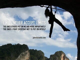 I will never accept limits
the ones others put on me and more importantly
the ones I fight everyday not to put on myself

                              John Falchetto
                                johnfalchetto.com
 