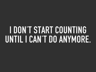 I don’t start counting
until i can’t do anymore.
 