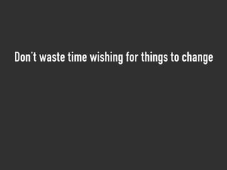 Don’t waste time wishing for things to change
 