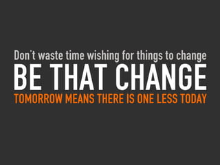 Don’t waste time wishing for things to change

Be that change
Tomorrow means there is one less today
 