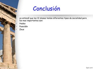 Conclusión
•   yo entendí que los 12 dioses tenían diferentes tipos de socialidad pero
    los mas importantes son:
•   Hades
•   Poseidón
•   Zeus
 