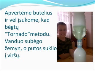Apvertėme butelius
ir vėl įsukome, kad
bėgtų
“Tornado”metodu.
Vanduo subėgo
žemyn, o putos sukilo
į viršų.
 