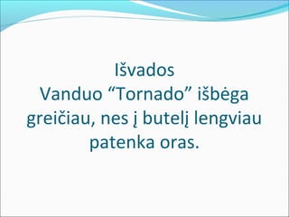 Išvados
Vanduo “Tornado” išbėga
greičiau, nes į butelį lengviau
patenka oras.
 