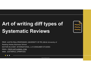 Art of writing diff types of
Systematic Reviews
PROF. JUSTIN PAUL,PROFESSOR, UNIVERSITY OF PR, USA & University of
Reading Henley Business School,
EDITOR-IN-CHIEF, INTERNATIONAL J of CONSUMER STUDIES
EMAIL: PROFJUST@GMAIL.COM
WEB: JUSTINPAUL.UPRRP.EDU
drjustinpaul.com
 