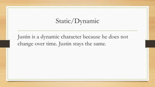 Static/Dynamic 
Justin is a dynamic character because he does not 
change over time. Justin stays the same. 
 