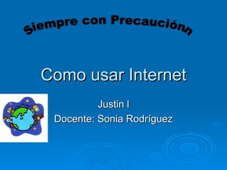 Como usar Internet Justin l Docente: Sonia Rodríguez Siempre con Precauciónn 