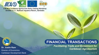 Dr. Justin Ram
Director of Economics
Caribbean Development Bank IICA | 10.10.19
Facilitating Trade and Investment for
Caribbean Agrotourism
FINANCIAL TRANSACTIONS
 