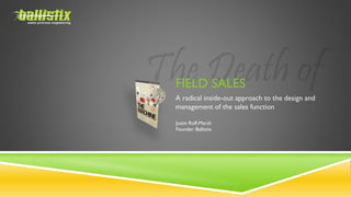 FIELD SALES
A radical inside-out approach to the design and
management of the sales function
Justin Roff-Marsh
Founder: Ballistix
 