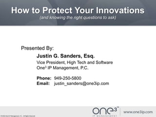 How to Protect Your Innovations
(and knowing the right questions to ask)
Presented By:
Justin G. Sanders, Esq.
Vice President, High Tech and Software
One3 IP Management, P.C.
Phone: 949-250-5800
Email: justin_sanders@one3ip.com
© 2016 One3 IP Management, P.C. - All Rights Reserved
 