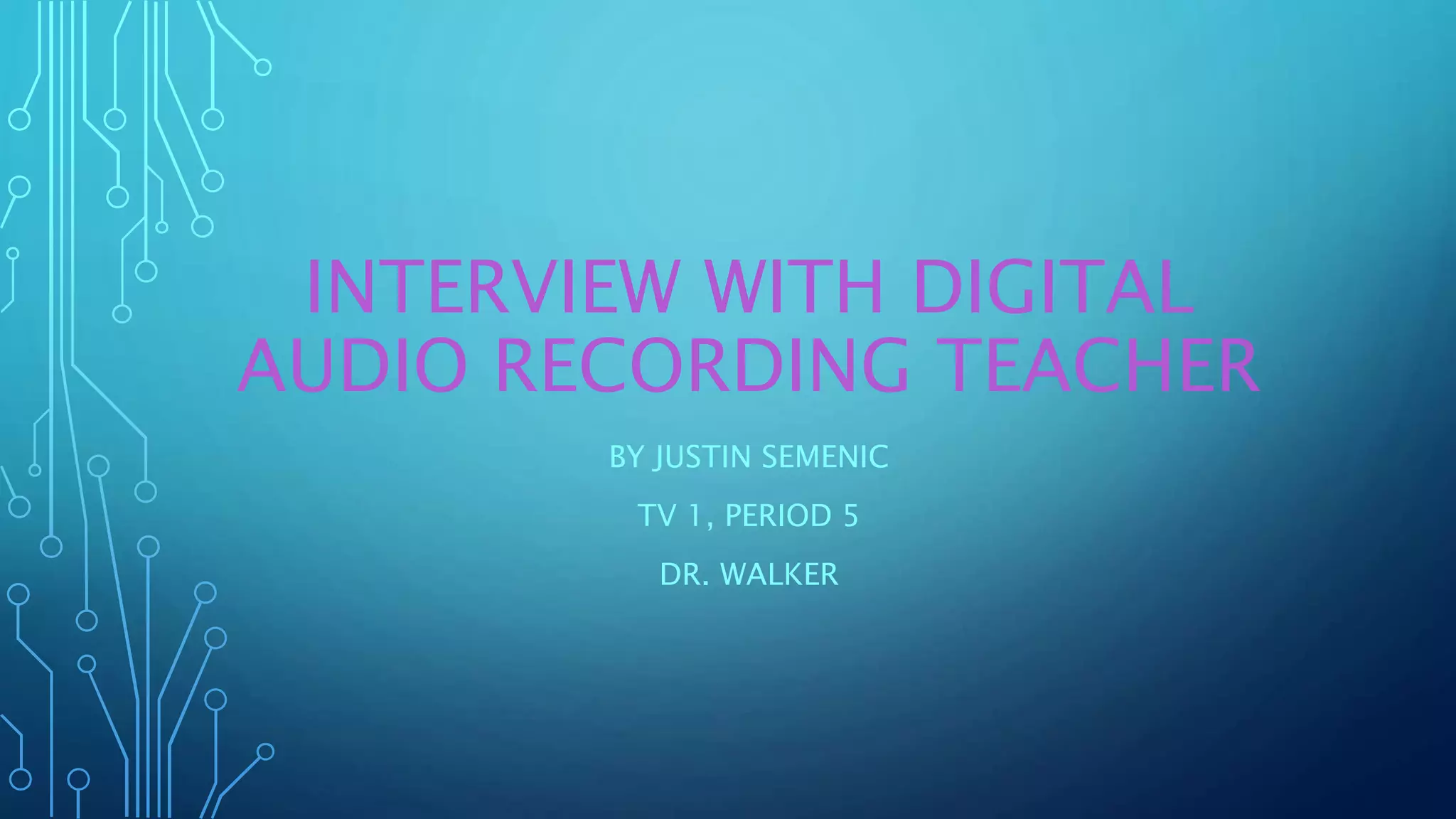 INTERVIEW WITH DIGITAL
AUDIO RECORDING TEACHER
BY JUSTIN SEMENIC
TV 1, PERIOD 5
DR. WALKER
 